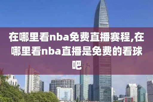 在哪里看nba免费直播赛程,在哪里看nba直播是免费的看球吧