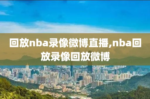 回放nba录像微博直播,nba回放录像回放微博