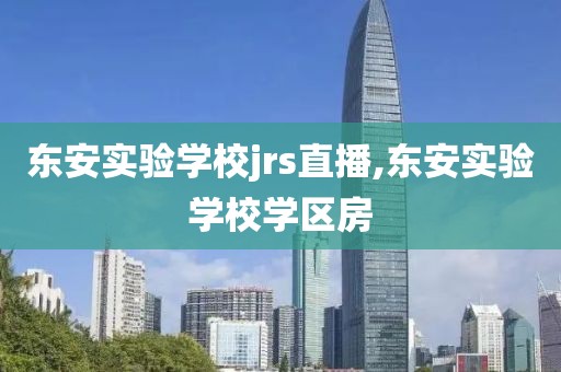 东安实验学校jrs直播,东安实验学校学区房