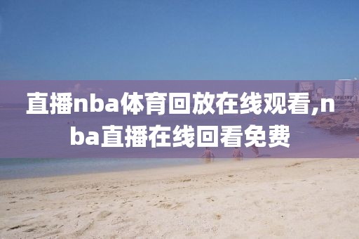 直播nba体育回放在线观看,nba直播在线回看免费