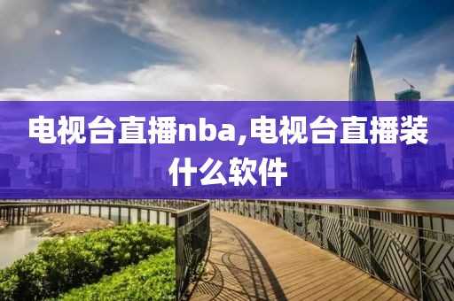 电视台直播nba,电视台直播装什么软件