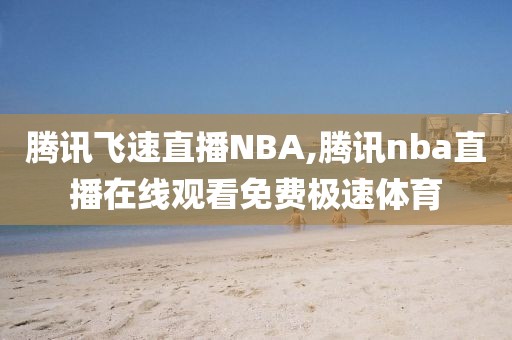 腾讯飞速直播NBA,腾讯nba直播在线观看免费极速体育