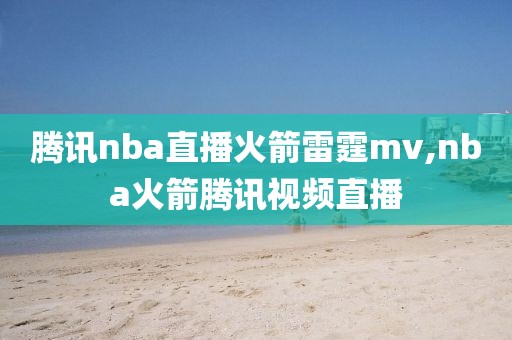 腾讯nba直播火箭雷霆mv,nba火箭腾讯视频直播