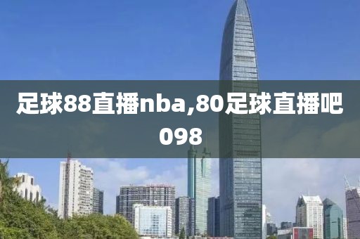足球88直播nba,80足球直播吧098