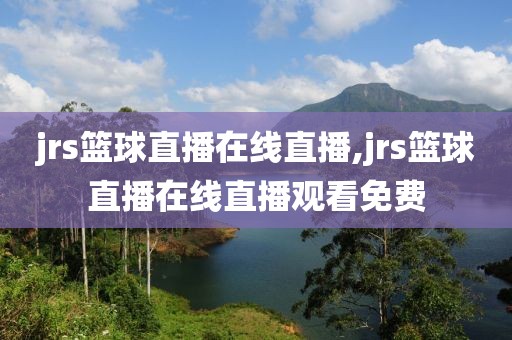 jrs篮球直播在线直播,jrs篮球直播在线直播观看免费