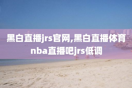 黑白直播jrs官网,黑白直播体育nba直播吧jrs低调