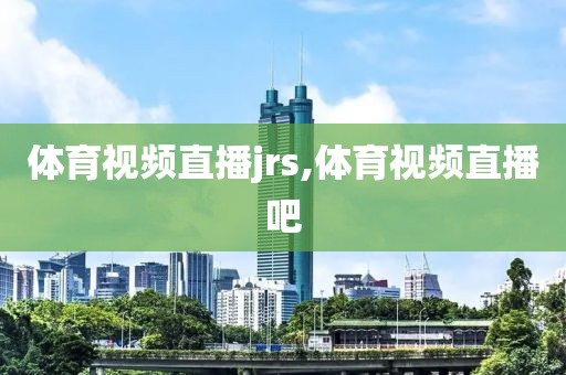 体育视频直播jrs,体育视频直播吧