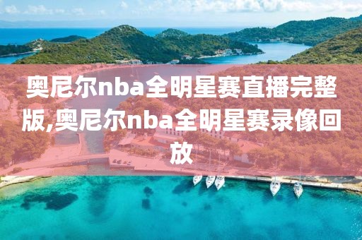 奥尼尔nba全明星赛直播完整版,奥尼尔nba全明星赛录像回放