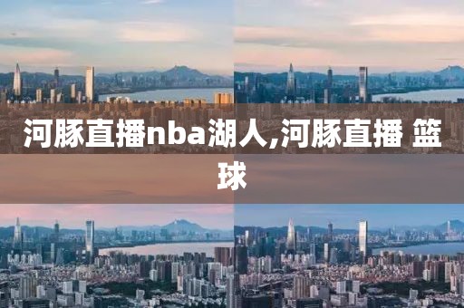 河豚直播nba湖人,河豚直播 篮球