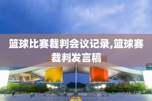 篮球比赛裁判会议记录,篮球赛裁判发言稿