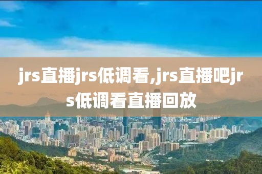 jrs直播jrs低调看,jrs直播吧jrs低调看直播回放