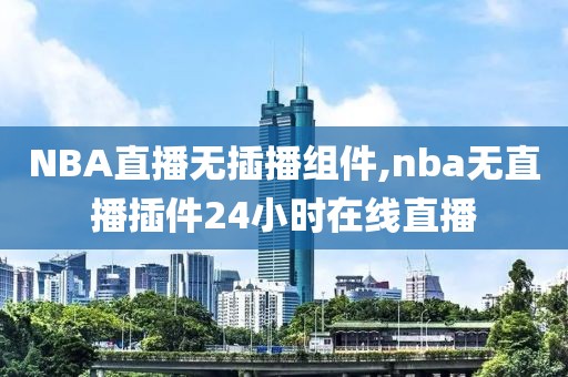 NBA直播无插播组件,nba无直播插件24小时在线直播