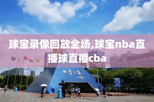 球宝录像回放全场,球宝nba直播球直播cba