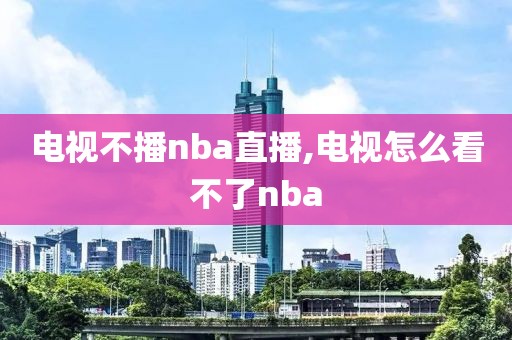电视不播nba直播,电视怎么看不了nba