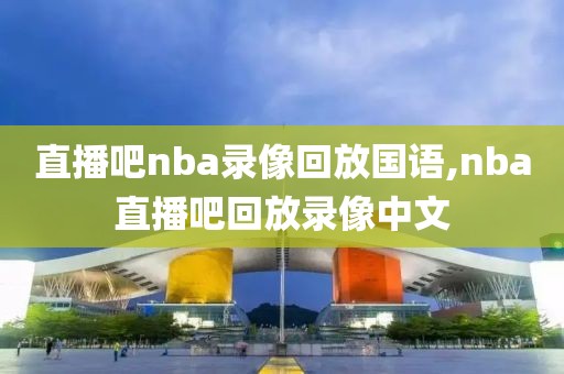 直播吧nba录像回放国语,nba直播吧回放录像中文