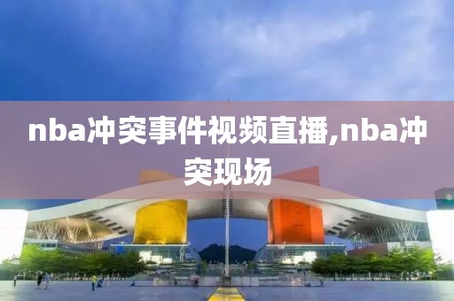 nba冲突事件视频直播,nba冲突现场