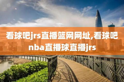 看球吧jrs直播篮网网址,看球吧nba直播球直播jrs