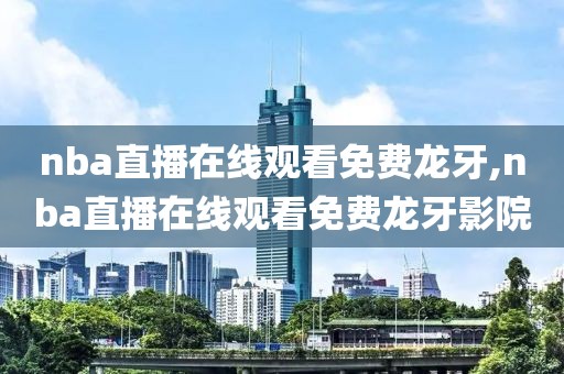 nba直播在线观看免费龙牙,nba直播在线观看免费龙牙影院