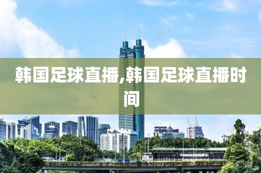 韩国足球直播,韩国足球直播时间