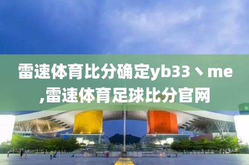 雷速体育比分确定yb33丶me,雷速体育足球比分官网