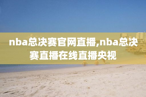 nba总决赛官网直播,nba总决赛直播在线直播央视