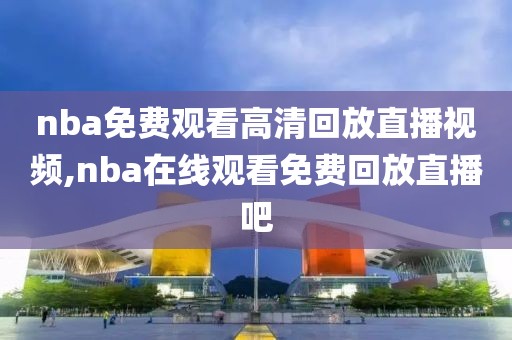 nba免费观看高清回放直播视频,nba在线观看免费回放直播吧