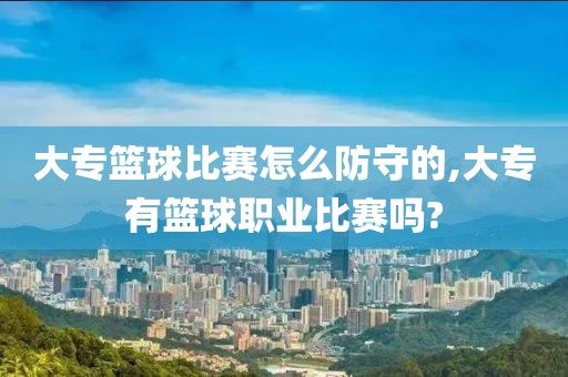 大专篮球比赛怎么防守的,大专有篮球职业比赛吗?