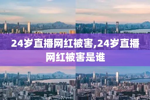 24岁直播网红被害,24岁直播网红被害是谁