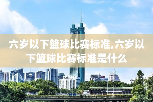 六岁以下篮球比赛标准,六岁以下篮球比赛标准是什么