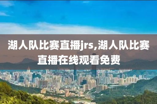湖人队比赛直播jrs,湖人队比赛直播在线观看免费