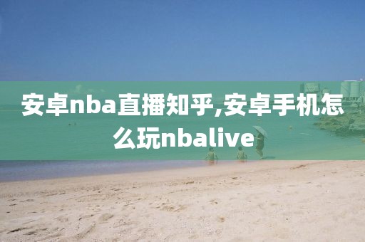 安卓nba直播知乎,安卓手机怎么玩nbalive