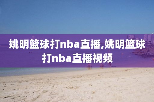 姚明篮球打nba直播,姚明篮球打nba直播视频