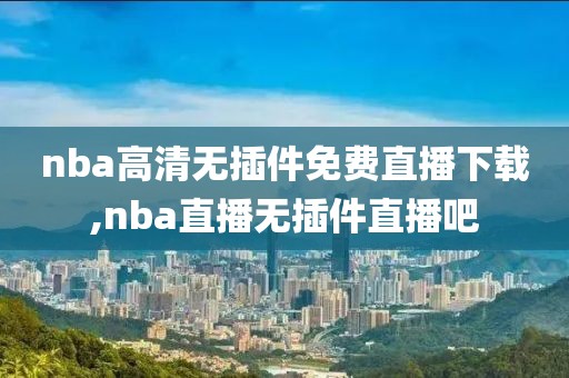 nba高清无插件免费直播下载,nba直播无插件直播吧