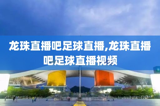 龙珠直播吧足球直播,龙珠直播吧足球直播视频