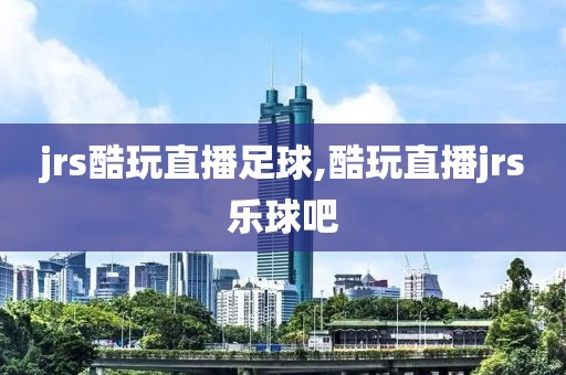 jrs酷玩直播足球,酷玩直播jrs乐球吧
