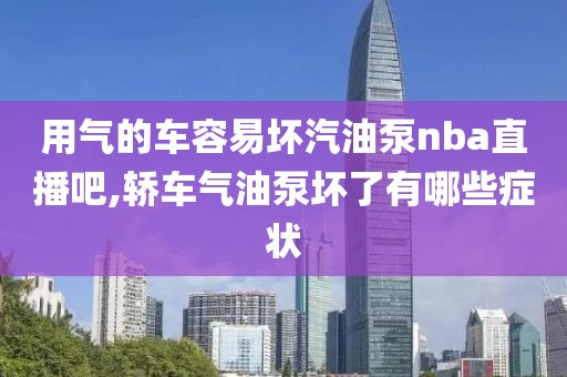 用气的车容易坏汽油泵nba直播吧,轿车气油泵坏了有哪些症状