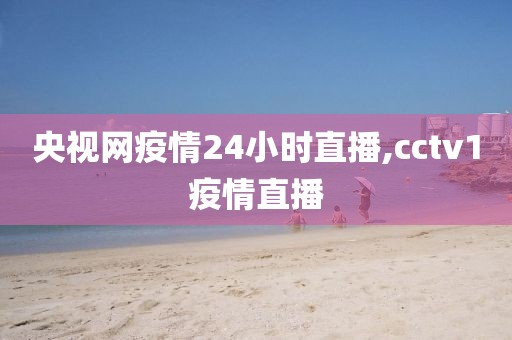 央视网疫情24小时直播,cctv1疫情直播