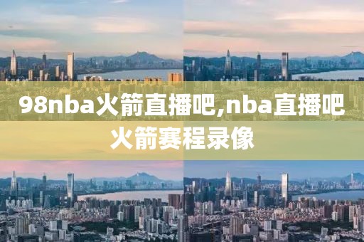 98nba火箭直播吧,nba直播吧火箭赛程录像