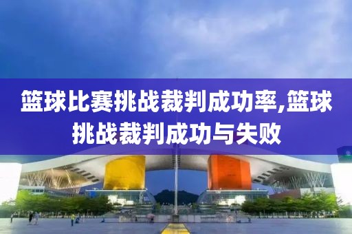 篮球比赛挑战裁判成功率,篮球挑战裁判成功与失败