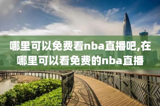 哪里可以免费看nba直播吧,在哪里可以看免费的nba直播