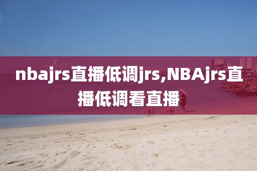 nbajrs直播低调jrs,NBAjrs直播低调看直播