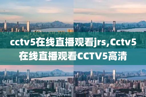 cctv5在线直播观看jrs,Cctv5在线直播观看CCTV5高清