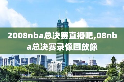 2008nba总决赛直播吧,08nba总决赛录像回放像