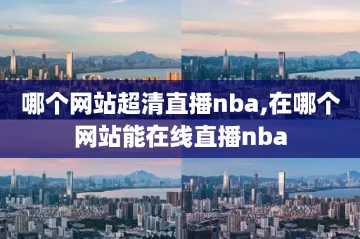 哪个网站超清直播nba,在哪个网站能在线直播nba