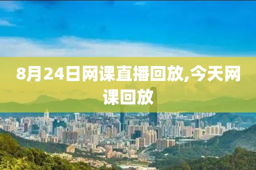 8月24日网课直播回放,今天网课回放