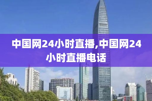 中国网24小时直播,中国网24小时直播电话