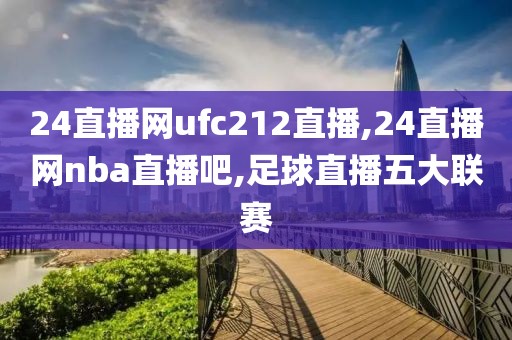 24直播网ufc212直播,24直播网nba直播吧,足球直播五大联赛