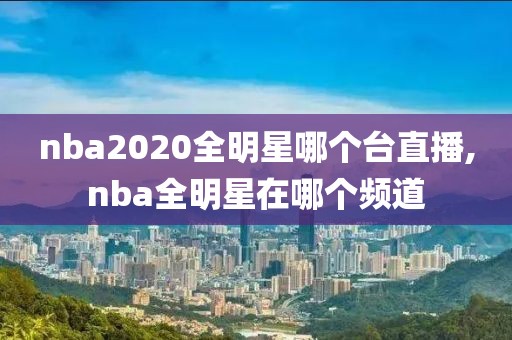 nba2020全明星哪个台直播,nba全明星在哪个频道