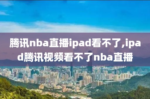 腾讯nba直播ipad看不了,ipad腾讯视频看不了nba直播