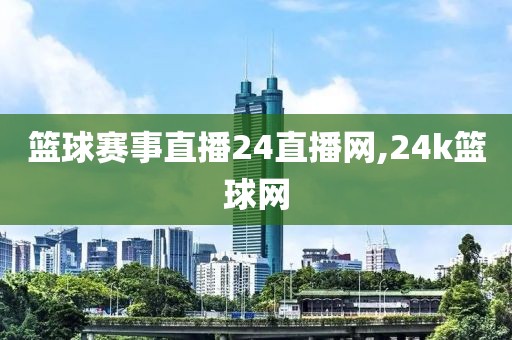 篮球赛事直播24直播网,24k篮球网